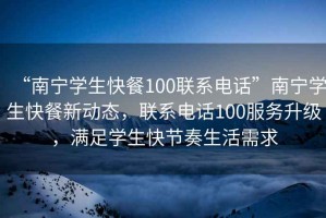 “南寧學生快餐100聯(lián)系電話”南寧學生快餐新動態(tài)，聯(lián)系電話100服務升級，滿足學生快節(jié)奏生活需求