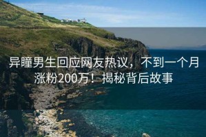 異瞳男生回應(yīng)網(wǎng)友熱議，不到一個月漲粉200萬！揭秘背后故事