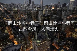 “鶴山沙坪小巷子”鶴山沙坪小巷子，古韻今風，人間煙火