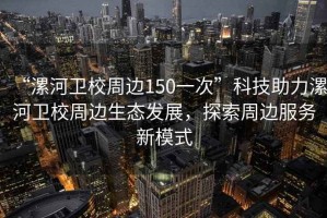 “漯河衛(wèi)校周邊150一次”科技助力漯河衛(wèi)校周邊生態(tài)發(fā)展，探索周邊服務(wù)新模式
