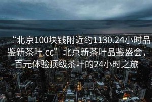 “北京100塊錢附近約1130.24小時(shí)品鑒新茶葉.cc”北京新茶葉品鑒盛會(huì)，百元體驗(yàn)頂級(jí)茶葉的24小時(shí)之旅