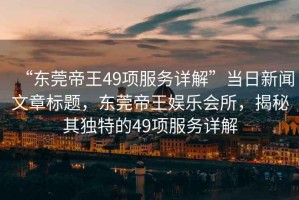 “東莞帝王49項服務(wù)詳解”當日新聞文章標題，東莞帝王娛樂會所，揭秘其獨特的49項服務(wù)詳解