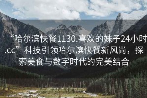 “哈爾濱快餐1130.喜歡的妹子24小時(shí).cc”科技引領(lǐng)哈爾濱快餐新風(fēng)尚，探索美食與數(shù)字時(shí)代的完美結(jié)合