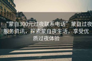 “蒙自300元過夜聯(lián)系電話”蒙自過夜服務(wù)資訊，探索蒙自夜生活，享受優(yōu)質(zhì)過夜體驗(yàn)