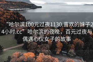 “哈爾濱100元過夜1130.喜歡的妹子24小時(shí).cc”哈爾濱的夜晚，百元過夜與偶遇心儀女子的故事