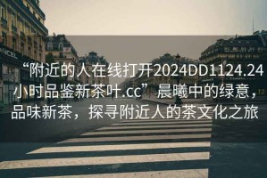 “附近的人在線打開(kāi)2024DD1124.24小時(shí)品鑒新茶葉.cc”晨曦中的綠意，品味新茶，探尋附近人的茶文化之旅