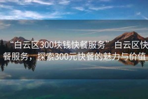 “白云區(qū)300塊錢快餐服務(wù)”白云區(qū)快餐服務(wù)，探索300元快餐的魅力與價(jià)值