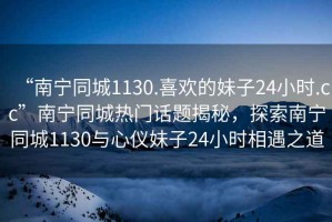 “南寧同城1130.喜歡的妹子24小時.cc”南寧同城熱門話題揭秘，探索南寧同城1130與心儀妹子24小時相遇之道