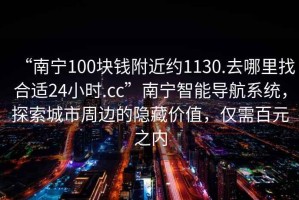 “南寧100塊錢(qián)附近約1130.去哪里找合適24小時(shí).cc”南寧智能導(dǎo)航系統(tǒng)，探索城市周邊的隱藏價(jià)值，僅需百元之內(nèi)