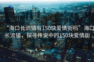 “海口長(zhǎng)流鎮(zhèn)有150塊愛情街嗎”?？陂L(zhǎng)流鎮(zhèn)，探尋傳說(shuō)中的150塊愛情街
