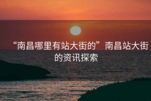 “南昌哪里有站大街的”南昌站大街的資訊探索