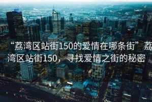 “荔灣區(qū)站街150的愛情在哪條街”荔灣區(qū)站街150，尋找愛情之街的秘密