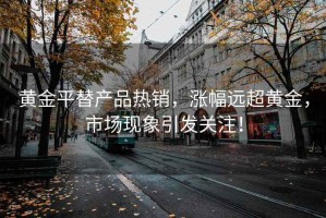 黃金平替產(chǎn)品熱銷，漲幅遠(yuǎn)超黃金，市場(chǎng)現(xiàn)象引發(fā)關(guān)注！
