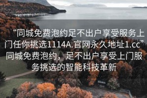“同城免費(fèi)泡約足不出戶享受服務(wù)上門任你挑選1114A.官網(wǎng)永久地址1.cc”同城免費(fèi)泡約，足不出戶享受上門服務(wù)挑選的智能科技革新