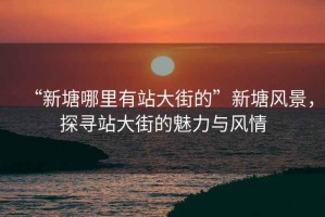 “新塘哪里有站大街的”新塘風(fēng)景，探尋站大街的魅力與風(fēng)情