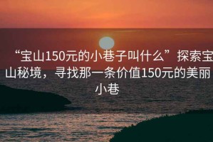 “寶山150元的小巷子叫什么”探索寶山秘境，尋找那一條價值150元的美麗小巷