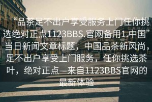 “品茶足不出戶享受服務上門任你挑選絕對正點1123BBS.官網備用1.中國”當日新聞文章標題，中國品茶新風尚，足不出戶享受上門服務，任你挑選茶葉，絕對正點—來自1123BBS官網的最新體驗