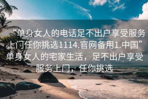 “單身女人的電話足不出戶享受服務(wù)上門任你挑選1114.官網(wǎng)備用1.中國”單身女人的宅家生活，足不出戶享受服務(wù)上門，任你挑選