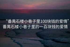 “番禺石樓小巷子里100塊錢(qián)的愛(ài)情”番禺石樓小巷子里的一百塊錢(qián)的愛(ài)情