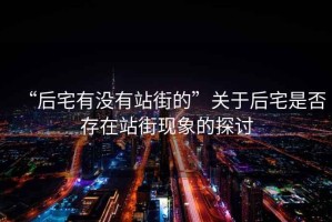 “后宅有沒有站街的”關(guān)于后宅是否存在站街現(xiàn)象的探討