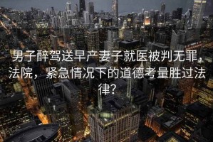 男子醉駕送早產(chǎn)妻子就醫(yī)被判無罪，法院，緊急情況下的道德考量勝過法律？