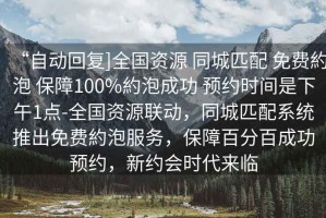 “自動回復]全國資源 同城匹配 免費約泡 保障100%約泡成功 預約時間是下午1點-全國資源聯(lián)動，同城匹配系統(tǒng)推出免費約泡服務，保障百分百成功預約，新約會時代來臨