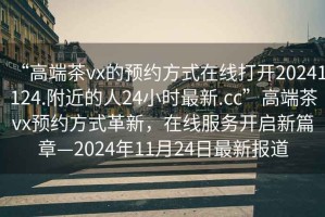 “高端茶vx的預約方式在線打開20241124.附近的人24小時最新.cc”高端茶vx預約方式革新，在線服務開啟新篇章—2024年11月24日最新報道