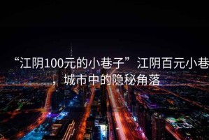 “江陰100元的小巷子”江陰百元小巷，城市中的隱秘角落
