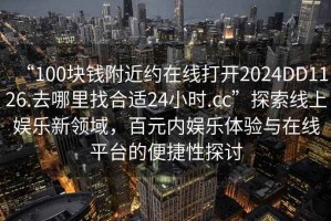 “100塊錢附近約在線打開2024DD1126.去哪里找合適24小時(shí).cc”探索線上娛樂新領(lǐng)域，百元內(nèi)娛樂體驗(yàn)與在線平臺的便捷性探討