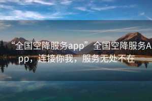 “全國空降服務(wù)app”全國空降服務(wù)App，連接你我，服務(wù)無處不在