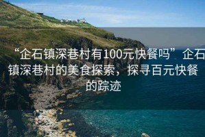 “企石鎮(zhèn)深巷村有100元快餐嗎”企石鎮(zhèn)深巷村的美食探索，探尋百元快餐的蹤跡