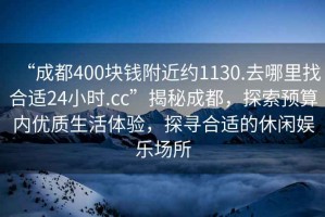 “成都400塊錢附近約1130.去哪里找合適24小時.cc”揭秘成都，探索預算內優(yōu)質生活體驗，探尋合適的休閑娛樂場所