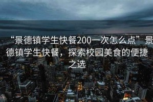 “景德鎮(zhèn)學(xué)生快餐200一次怎么點(diǎn)”景德鎮(zhèn)學(xué)生快餐，探索校園美食的便捷之選