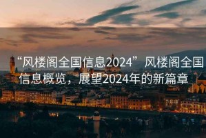 “風(fēng)樓閣全國信息2024”風(fēng)樓閣全國信息概覽，展望2024年的新篇章