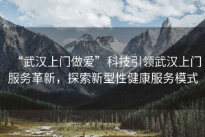 “武漢上門做愛”科技引領(lǐng)武漢上門服務革新，探索新型性健康服務模式