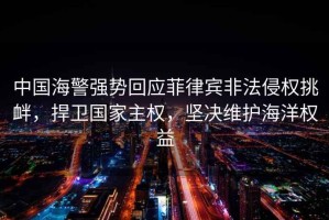 中國(guó)海警強(qiáng)勢(shì)回應(yīng)菲律賓非法侵權(quán)挑釁，捍衛(wèi)國(guó)家主權(quán)，堅(jiān)決維護(hù)海洋權(quán)益