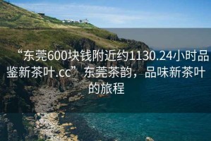 “東莞600塊錢(qián)附近約1130.24小時(shí)品鑒新茶葉.cc”東莞茶韻，品味新茶葉的旅程