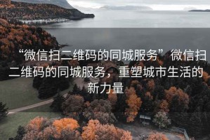 “微信掃二維碼的同城服務(wù)”微信掃二維碼的同城服務(wù)，重塑城市生活的新力量
