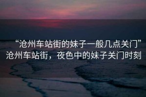 “滄州車站街的妹子一般幾點(diǎn)關(guān)門”滄州車站街，夜色中的妹子關(guān)門時(shí)刻