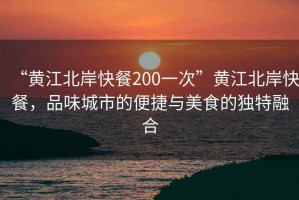 “黃江北岸快餐200一次”黃江北岸快餐，品味城市的便捷與美食的獨(dú)特融合
