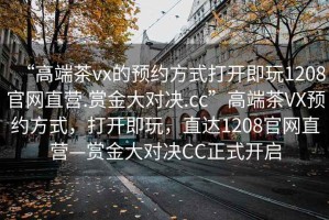 “高端茶vx的預(yù)約方式打開即玩1208官網(wǎng)直營.賞金大對決.cc”高端茶VX預(yù)約方式，打開即玩，直達(dá)1208官網(wǎng)直營—賞金大對決CC正式開啟