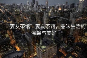 “妻友茶館”妻友茶館，品味生活的溫馨與美好
