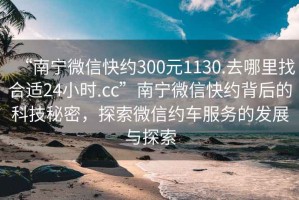 “南寧微信快約300元1130.去哪里找合適24小時.cc”南寧微信快約背后的科技秘密，探索微信約車服務(wù)的發(fā)展與探索