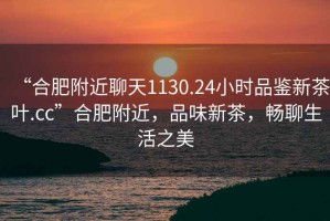 “合肥附近聊天1130.24小時(shí)品鑒新茶葉.cc”合肥附近，品味新茶，暢聊生活之美