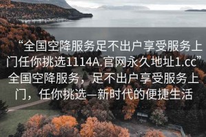 “全國空降服務(wù)足不出戶享受服務(wù)上門任你挑選1114A.官網(wǎng)永久地址1.cc”全國空降服務(wù)，足不出戶享受服務(wù)上門，任你挑選—新時(shí)代的便捷生活
