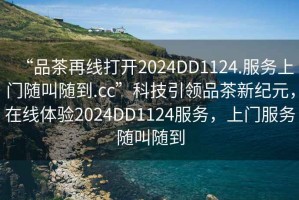 “品茶再線打開2024DD1124.服務上門隨叫隨到.cc”科技引領品茶新紀元，在線體驗2024DD1124服務，上門服務隨叫隨到