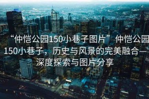 “仲愷公園150小巷子圖片”仲愷公園150小巷子，歷史與風(fēng)景的完美融合—深度探索與圖片分享
