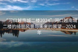 “河口越南城二樓2024”河口越南城二樓的綺麗風(fēng)景與未來(lái)的展望—2024年
