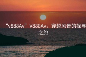 “v888Av”V888Av，穿越風(fēng)景的探尋之旅