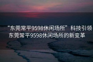 “東莞常平9598休閑場(chǎng)所”科技引領(lǐng)東莞常平9598休閑場(chǎng)所的新變革